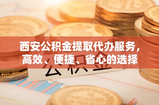 古坑西安公积金提取代办服务，高效、便捷、省心的选择