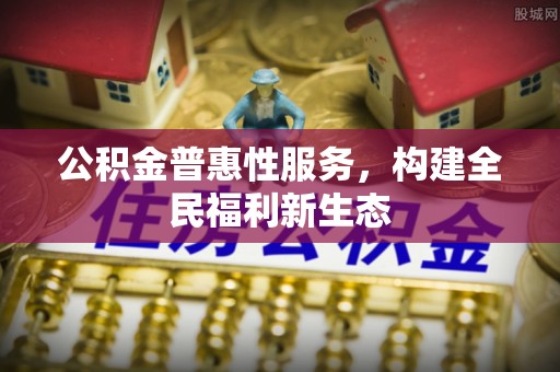 古坑公积金普惠性服务，构建全民福利新生态
