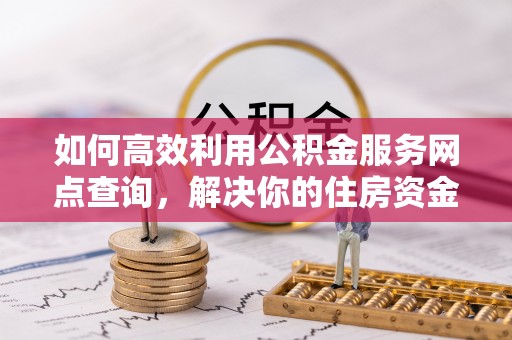 古坑如何高效利用公积金服务网点查询，解决你的住房资金难题
