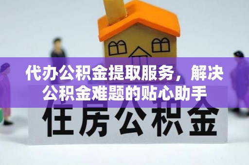 古坑代办公积金提取服务，解决公积金难题的贴心助手