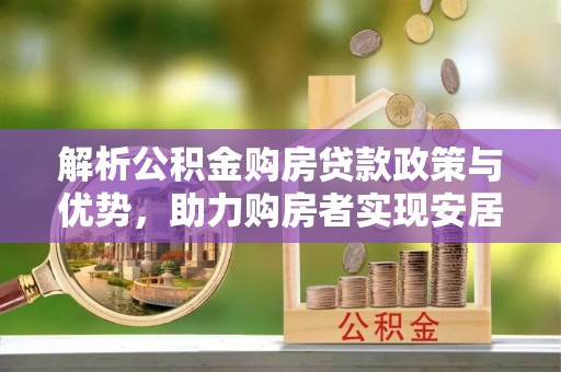 古坑解析公积金购房贷款政策与优势，助力购房者实现安居梦想