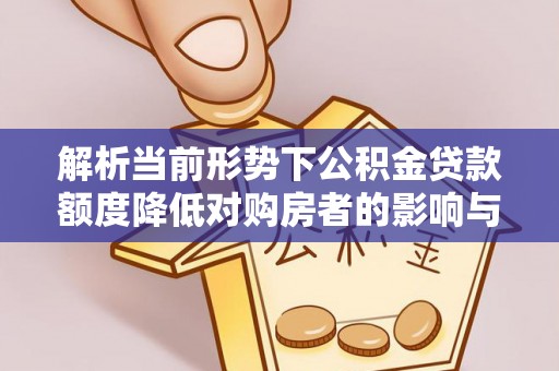 古坑解析当前形势下公积金贷款额度降低对购房者的影响与应对策略
