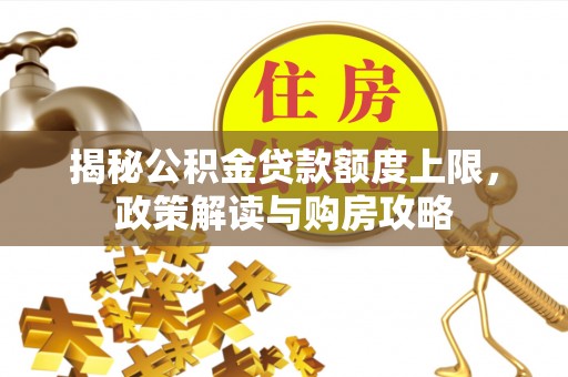 古坑揭秘公积金贷款额度上限，政策解读与购房攻略