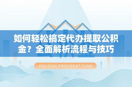 古坑如何轻松搞定代办提取公积金？全面解析流程与技巧