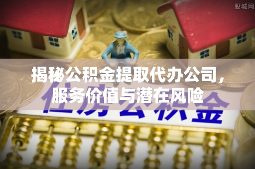 古坑揭秘公积金提取代办公司，服务价值与潜在风险