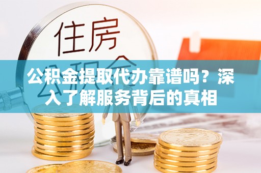 古坑公积金提取代办靠谱吗？深入了解服务背后的真相
