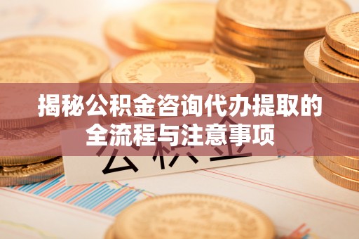 古坑揭秘公积金咨询代办提取的全流程与注意事项