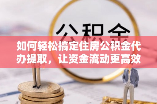 古坑如何轻松搞定住房公积金代办提取，让资金流动更高效