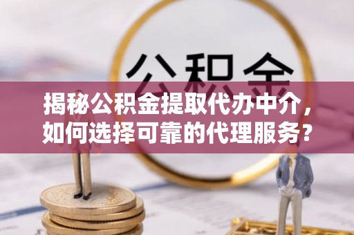 古坑揭秘公积金提取代办中介，如何选择可靠的代理服务？