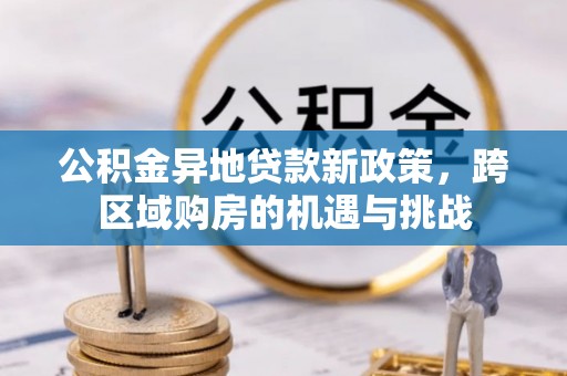 古坑公积金异地贷款新政策，跨区域购房的机遇与挑战
