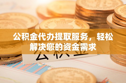 古坑公积金代办提取服务，轻松解决您的资金需求