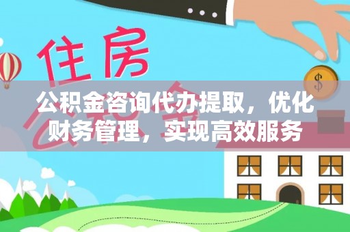 古坑公积金咨询代办提取，优化财务管理，实现高效服务