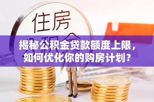 古坑揭秘公积金贷款额度上限，如何优化你的购房计划？