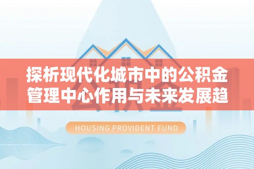 古坑探析现代化城市中的公积金管理中心作用与未来发展趋势