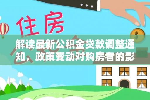 古坑解读最新公积金贷款调整通知，政策变动对购房者的影响