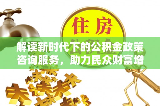 古坑解读新时代下的公积金政策咨询服务，助力民众财富增值与安居梦想