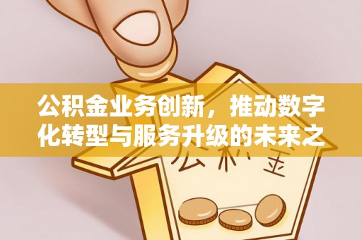古坑公积金业务创新，推动数字化转型与服务升级的未来之路