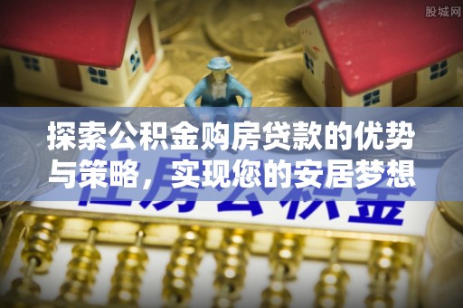 古坑探索公积金购房贷款的优势与策略，实现您的安居梦想