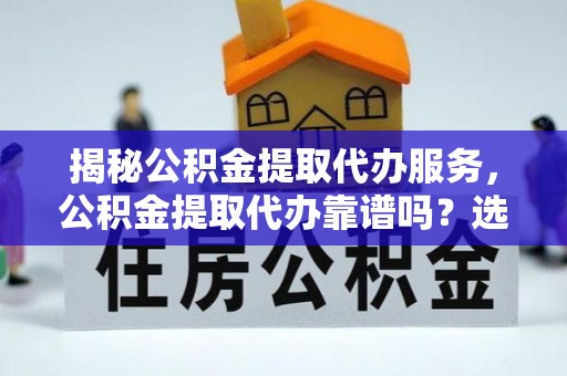 古坑揭秘公积金提取代办服务，公积金提取代办靠谱吗？选择需谨慎