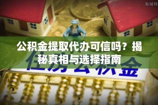 古坑公积金提取代办可信吗？揭秘真相与选择指南