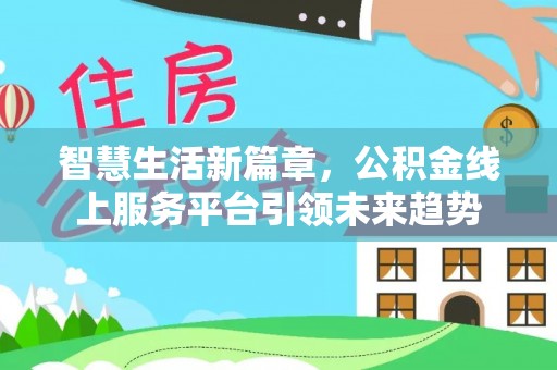 古坑智慧生活新篇章，公积金线上服务平台引领未来趋势