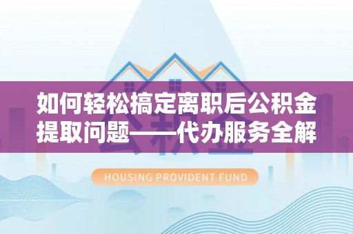 古坑如何轻松搞定离职后公积金提取问题——代办服务全解析