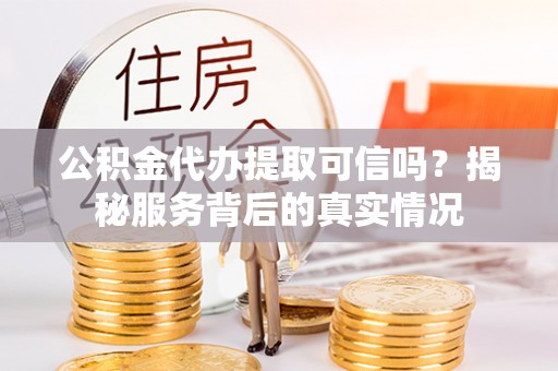 古坑公积金代办提取可信吗？揭秘服务背后的真实情况