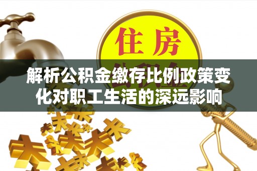 古坑解析公积金缴存比例政策变化对职工生活的深远影响