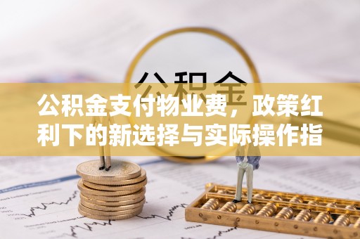 古坑公积金支付物业费，政策红利下的新选择与实际操作指南
