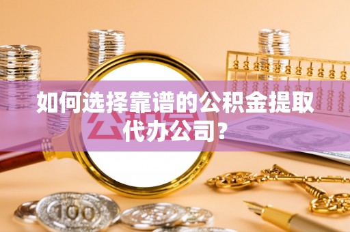 古坑如何选择靠谱的公积金提取代办公司？