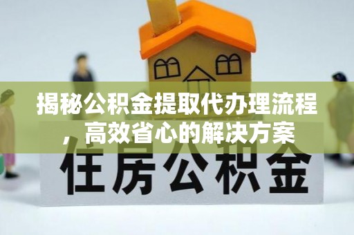 古坑揭秘公积金提取代办理流程，高效省心的解决方案