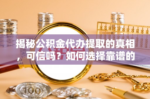 古坑揭秘公积金代办提取的真相，可信吗？如何选择靠谱的服务商？