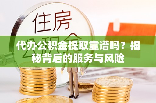 古坑代办公积金提取靠谱吗？揭秘背后的服务与风险