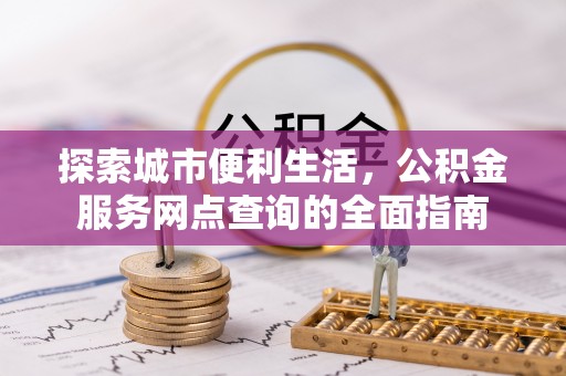 古坑探索城市便利生活，公积金服务网点查询的全面指南