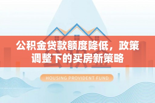 古坑公积金贷款额度降低，政策调整下的买房新策略