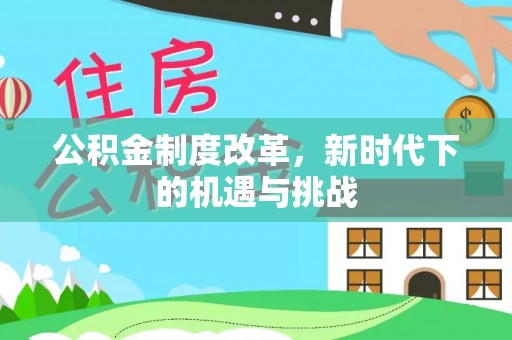 古坑公积金制度改革，新时代下的机遇与挑战