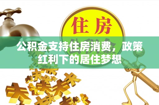 古坑公积金支持住房消费，政策红利下的居住梦想