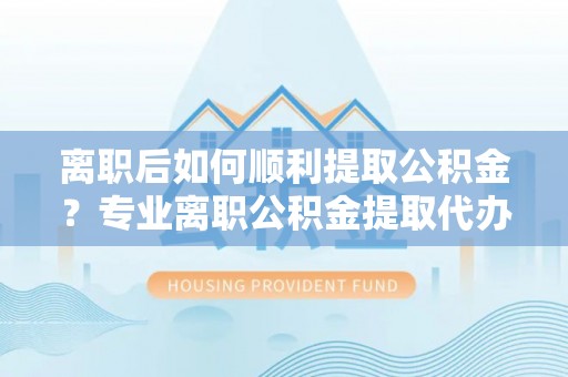 古坑离职后如何顺利提取公积金？专业离职公积金提取代办服务指南
