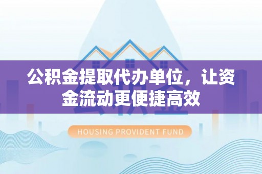 古坑公积金提取代办单位，让资金流动更便捷高效