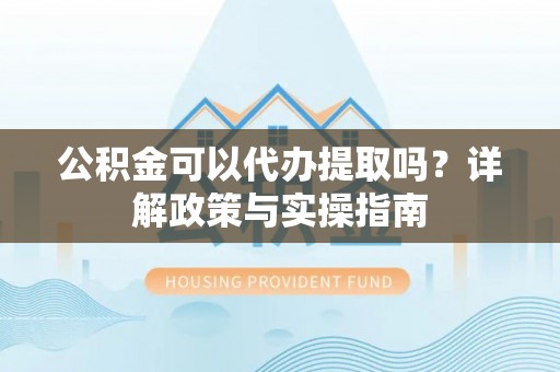 古坑公积金可以代办提取吗？详解政策与实操指南