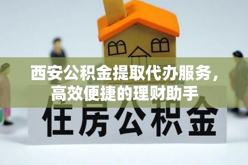 古坑西安公积金提取代办服务，高效便捷的理财助手