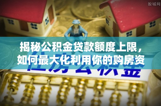 古坑揭秘公积金贷款额度上限，如何最大化利用你的购房资金？