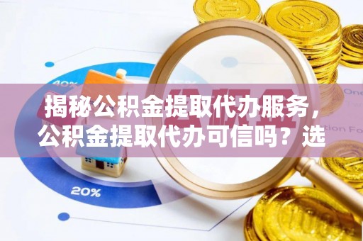 古坑揭秘公积金提取代办服务，公积金提取代办可信吗？选择前你需要知道的真相