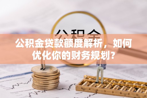古坑公积金贷款额度解析，如何优化你的财务规划？