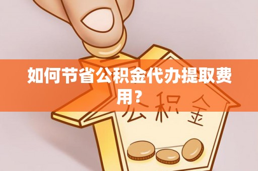 古坑如何节省公积金代办提取费用？