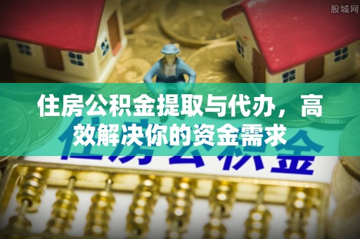 古坑住房公积金提取与代办，高效解决你的资金需求