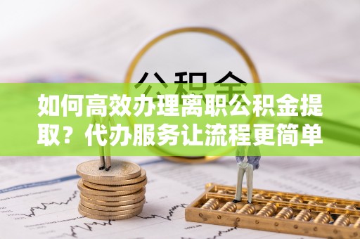 古坑如何高效办理离职公积金提取？代办服务让流程更简单