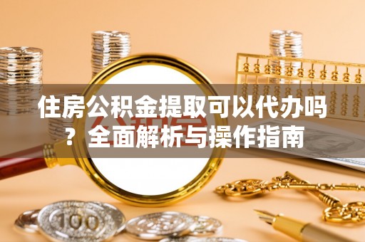 古坑住房公积金提取可以代办吗？全面解析与操作指南
