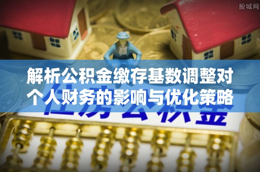 古坑解析公积金缴存基数调整对个人财务的影响与优化策略