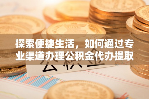 古坑探索便捷生活，如何通过专业渠道办理公积金代办提取业务